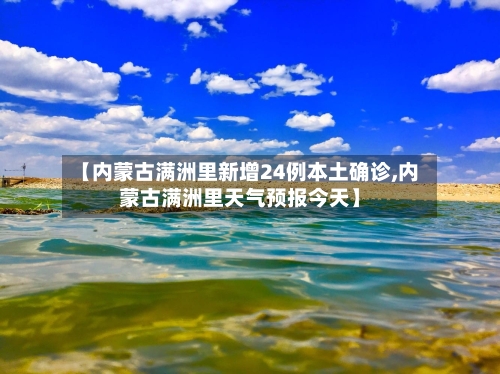 【内蒙古满洲里新增24例本土确诊,内蒙古满洲里天气预报今天】-第3张图片