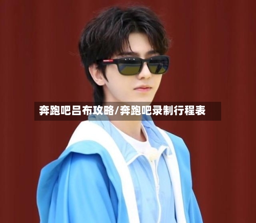 奔跑吧吕布攻略/奔跑吧录制行程表