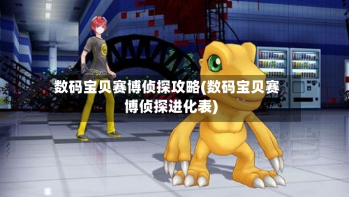 数码宝贝赛博侦探攻略(数码宝贝赛博侦探进化表)