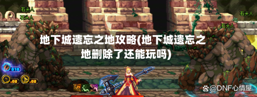 地下城遗忘之地攻略(地下城遗忘之地删除了还能玩吗)-第2张图片