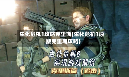 生化危机1攻略克里斯(生化危机1原版克里斯攻略)