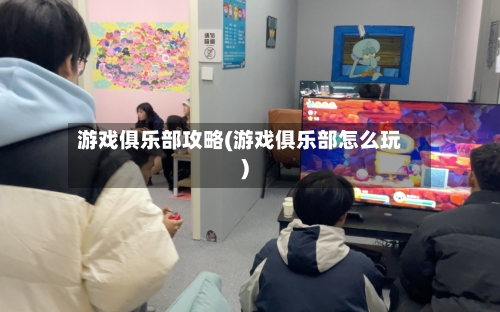 游戏俱乐部攻略(游戏俱乐部怎么玩)