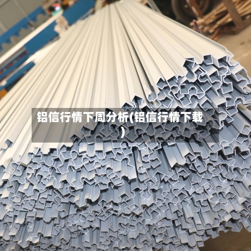 铝信行情下周分析(铝信行情下载)