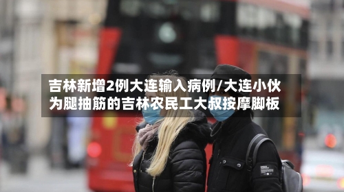 吉林新增2例大连输入病例/大连小伙为腿抽筋的吉林农民工大叔按摩脚板-第2张图片