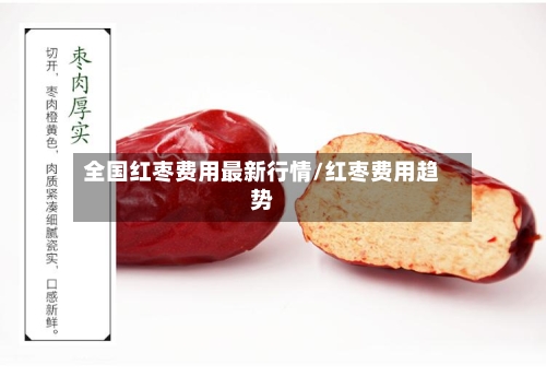 全国红枣费用最新行情/红枣费用趋势