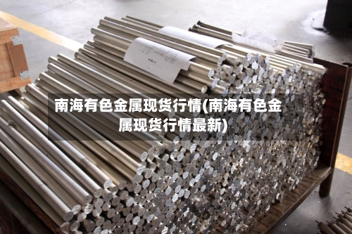 南海有色金属现货行情(南海有色金属现货行情最新)