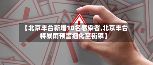【北京丰台新增10名感染者,北京丰台将暴雨预警细化至街镇】-第1张图片