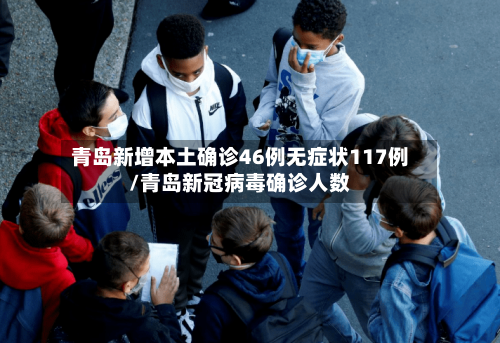青岛新增本土确诊46例无症状117例/青岛新冠病毒确诊人数