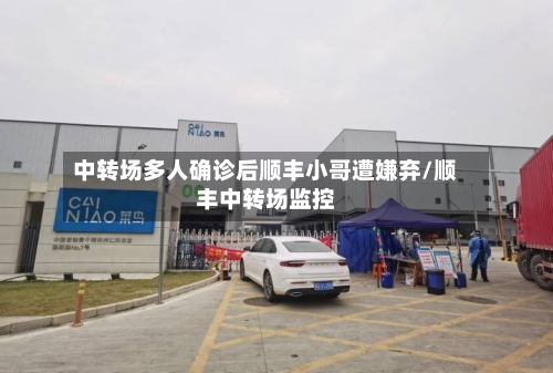 中转场多人确诊后顺丰小哥遭嫌弃/顺丰中转场监控