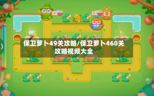 保卫萝卜49关攻略/保卫萝卜460关攻略视频大全-第1张图片