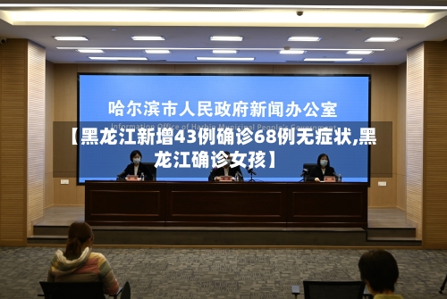 【黑龙江新增43例确诊68例无症状,黑龙江确诊女孩】-第1张图片