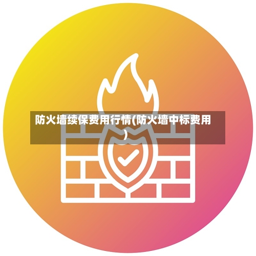 防火墙续保费用行情(防火墙中标费用)