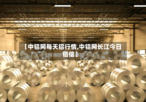【中铝网每天铝行情,中铝网长江今日铝信】