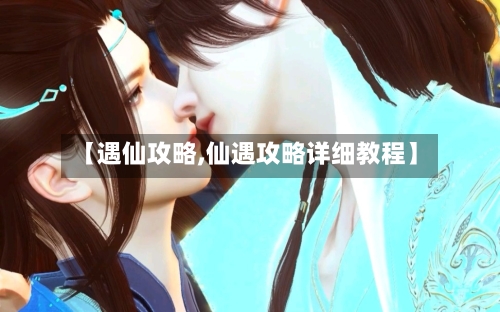 【遇仙攻略,仙遇攻略详细教程】-第3张图片