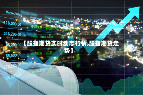 【股指期货实时动态行情,股指期货走势】
