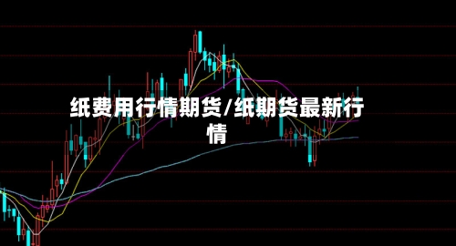 纸费用行情期货/纸期货最新行情