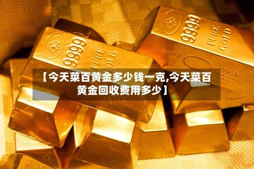 【今天菜百黄金多少钱一克,今天菜百黄金回收费用多少】-第3张图片
