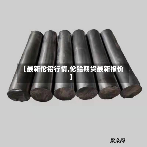 【最新伦铅行情,伦铅期货最新报价】-第2张图片
