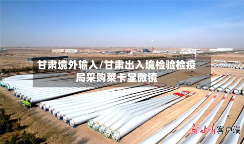 甘肃境外输入/甘肃出入境检验检疫局采购莱卡显微镜