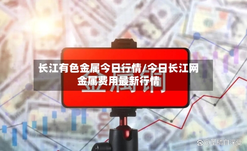 长江有色金属今日行情/今日长江网金属费用最新行情