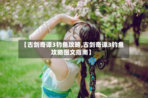 【古剑奇谭3钓鱼攻略,古剑奇谭3钓鱼攻略图文指南】