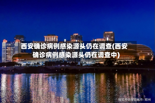 西安确诊病例感染源头仍在调查(西安确诊病例感染源头仍在调查中)