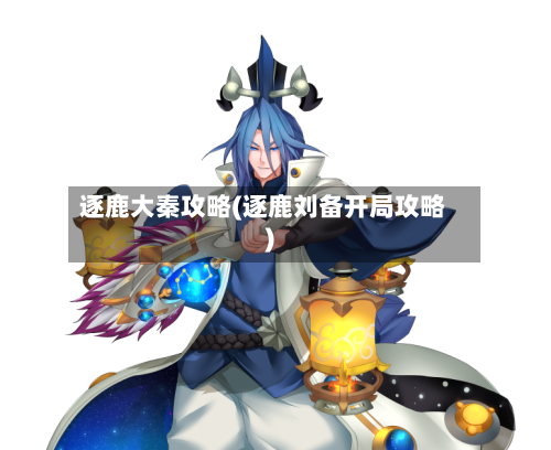 逐鹿大秦攻略(逐鹿刘备开局攻略)-第2张图片