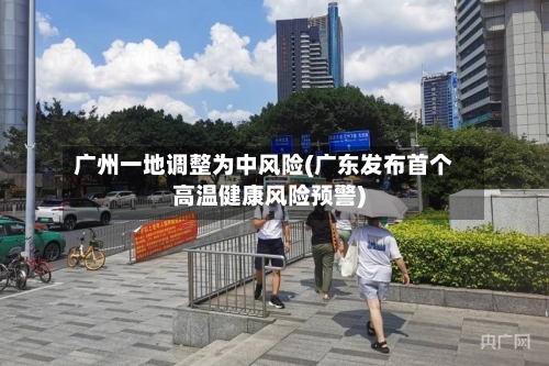 广州一地调整为中风险(广东发布首个高温健康风险预警)-第3张图片