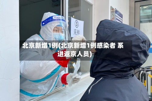 北京新增1例(北京新增1例感染者 系进返京人员)-第2张图片