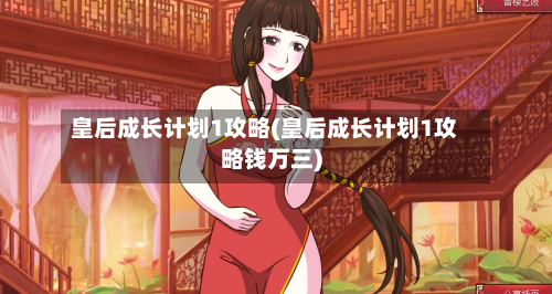 皇后成长计划1攻略(皇后成长计划1攻略钱万三)