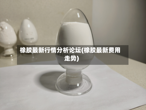 橡胶最新行情分析论坛(橡胶最新费用走势)