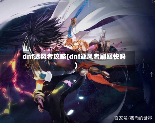 dnf逐风者攻略(dnf逐风者刷图快吗)