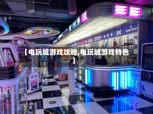 【电玩城游戏攻略,电玩城游戏特色】