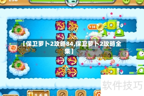 【保卫萝卜2攻略84,保卫萝卜2攻略全集】-第2张图片
