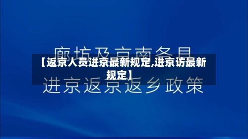 【返京人员进京最新规定,进京访最新规定】