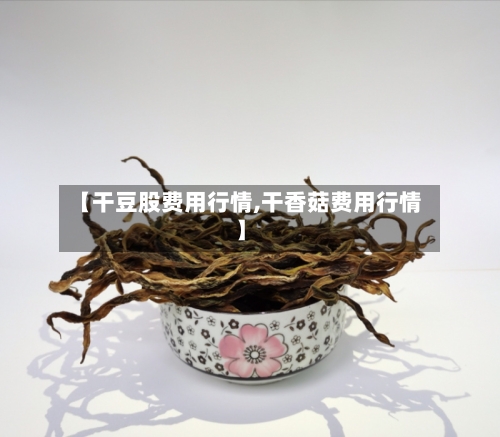 【干豆股费用行情,干香菇费用行情】-第2张图片
