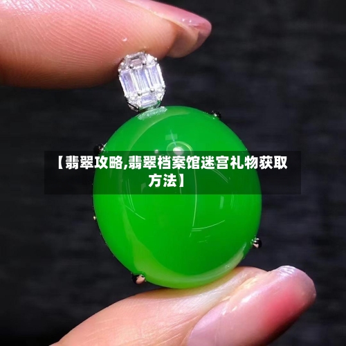 【翡翠攻略,翡翠档案馆迷宫礼物获取方法】-第3张图片