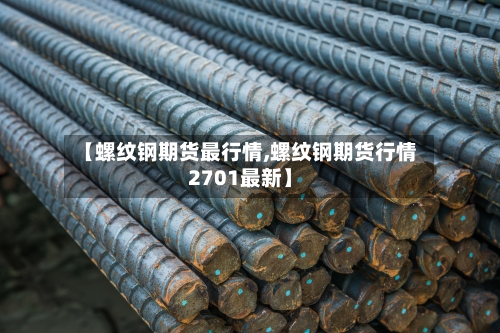 【螺纹钢期货最行情,螺纹钢期货行情2701最新】-第1张图片