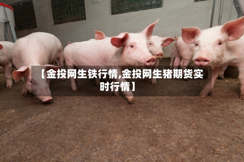 【金投网生铁行情,金投网生猪期货实时行情】
