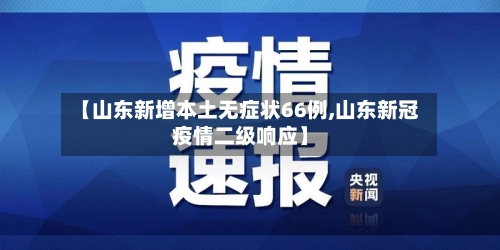 【山东新增本土无症状66例,山东新冠疫情二级响应】-第2张图片
