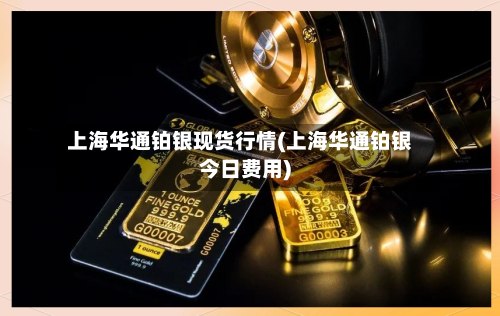 上海华通铂银现货行情(上海华通铂银今日费用)