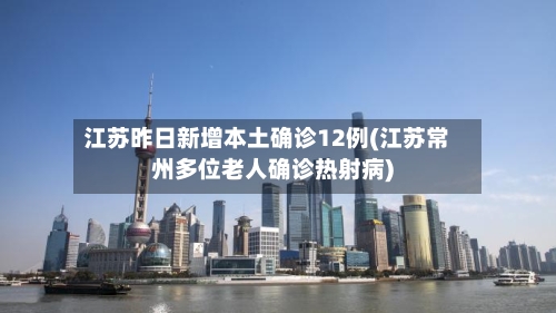 江苏昨日新增本土确诊12例(江苏常州多位老人确诊热射病)