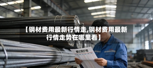 【钢材费用最新行情走,钢材费用最新行情走势在哪里看】-第3张图片