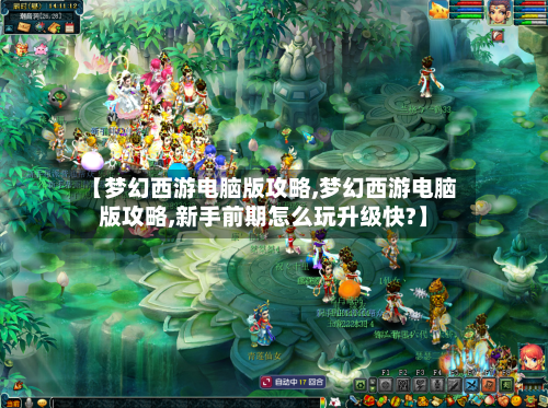 【梦幻西游电脑版攻略,梦幻西游电脑版攻略,新手前期怎么玩升级快?】