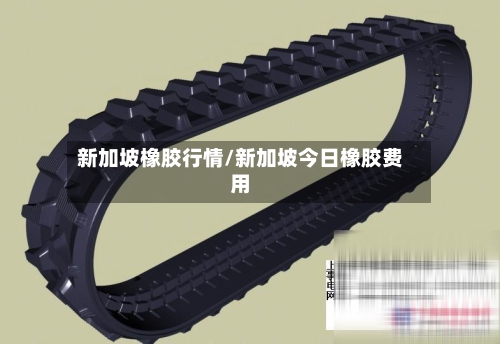 新加坡橡胶行情/新加坡今日橡胶费用-第2张图片