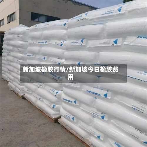 新加坡橡胶行情/新加坡今日橡胶费用