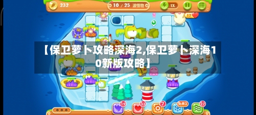 【保卫萝卜攻略深海2,保卫萝卜深海10新版攻略】