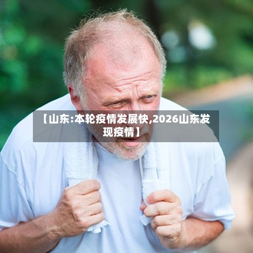 【山东:本轮疫情发展快,2026山东发现疫情】