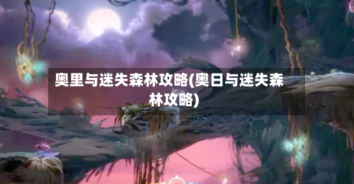 奥里与迷失森林攻略(奥日与迷失森林攻略)-第2张图片