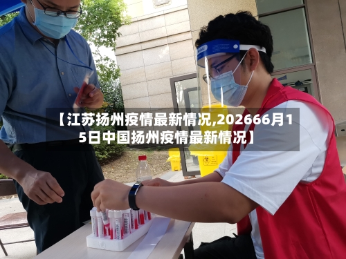 【江苏扬州疫情最新情况,202666月15日中国扬州疫情最新情况】